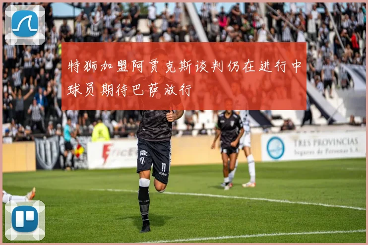 特狮加盟阿贾克斯谈判仍在进行中球员期待巴萨放行
