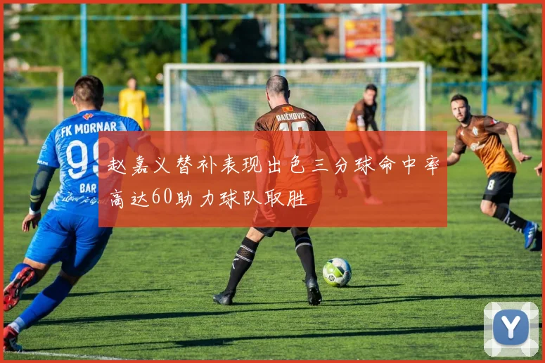 赵嘉义替补表现出色三分球命中率高达60助力球队取胜