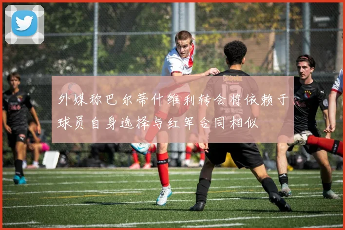 外媒称巴尔蒂什维利转会将依赖于球员自身选择与红军合同相似
