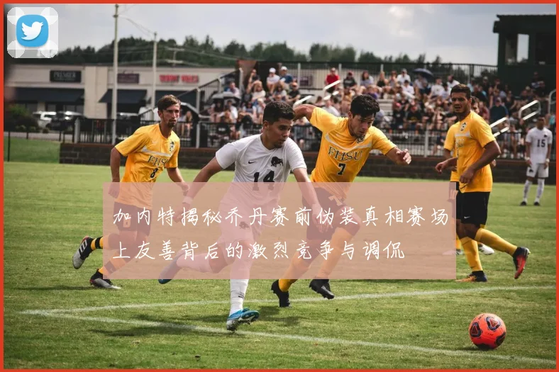 加内特揭秘乔丹赛前伪装真相赛场上友善背后的激烈竞争与调侃