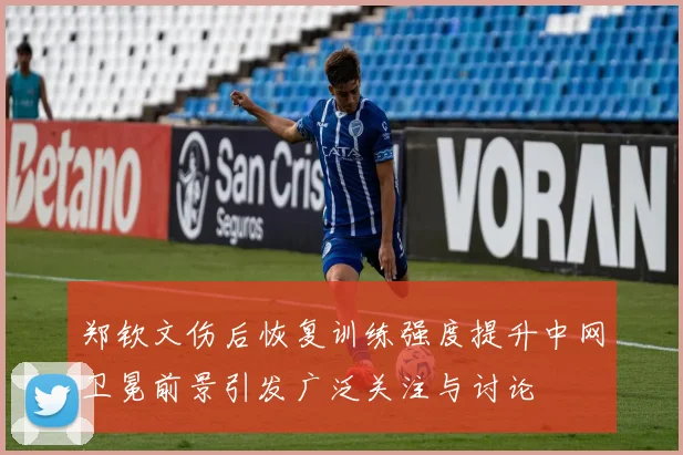 郑钦文伤后恢复训练强度提升中网卫冕前景引发广泛关注与讨论