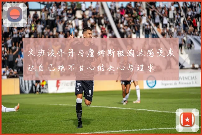 文班谈乔丹与詹姆斯被淘汰感受表达自己绝不甘心的决心与追求