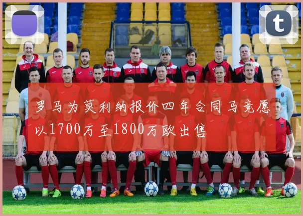 罗马为莫利纳报价四年合同马竞愿以1700万至1800万欧出售