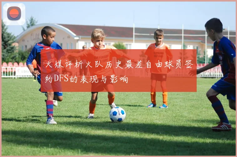 火媒评析火队历史最差自由球员签约DFS的表现与影响