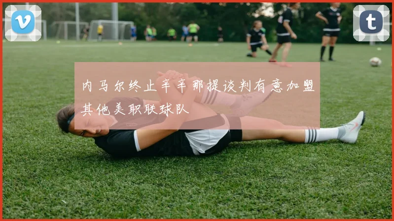 内马尔终止辛辛那提谈判有意加盟其他美职联球队