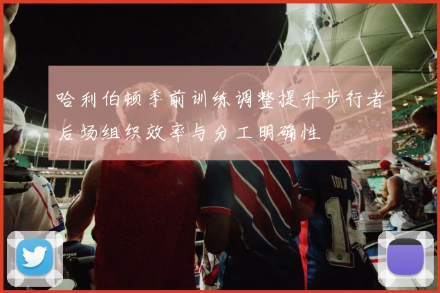 哈利伯顿季前训练调整提升步行者后场组织效率与分工明确性