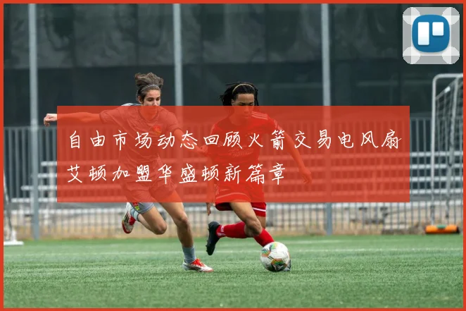 自由市场动态回顾火箭交易电风扇艾顿加盟华盛顿新篇章